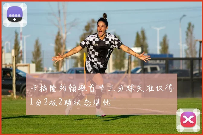 卡梅隆约翰逊首节三分球失准仅得1分2板2助状态堪忧