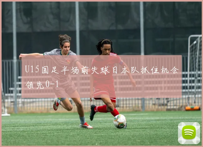 U15国足半场前失球日本队抓住机会领先0-1