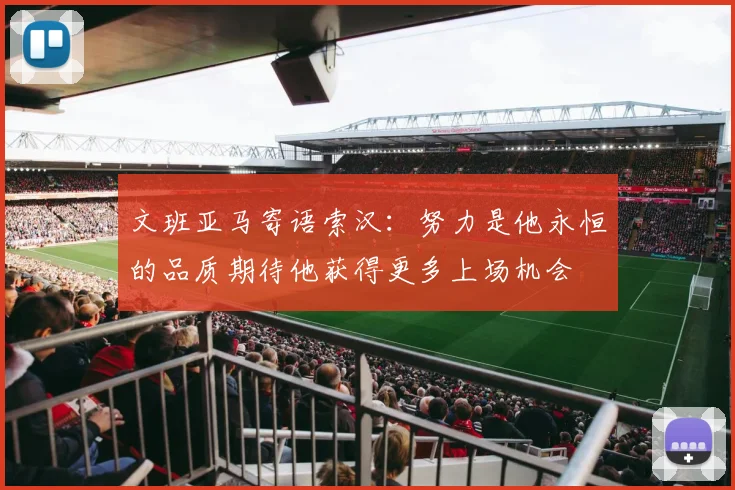 文班亚马寄语索汉：努力是他永恒的品质期待他获得更多上场机会