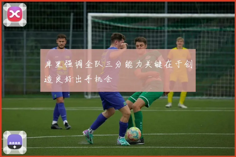库里强调全队三分能力关键在于创造良好出手机会