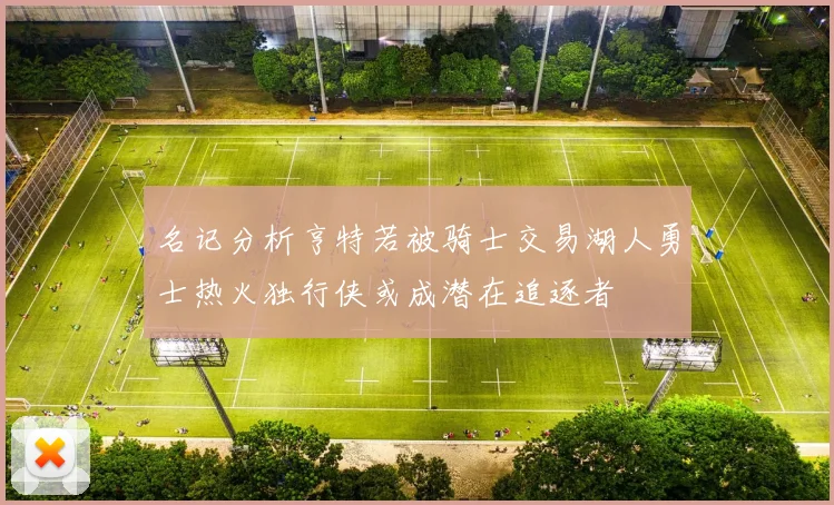 名记分析亨特若被骑士交易湖人勇士热火独行侠或成潜在追逐者