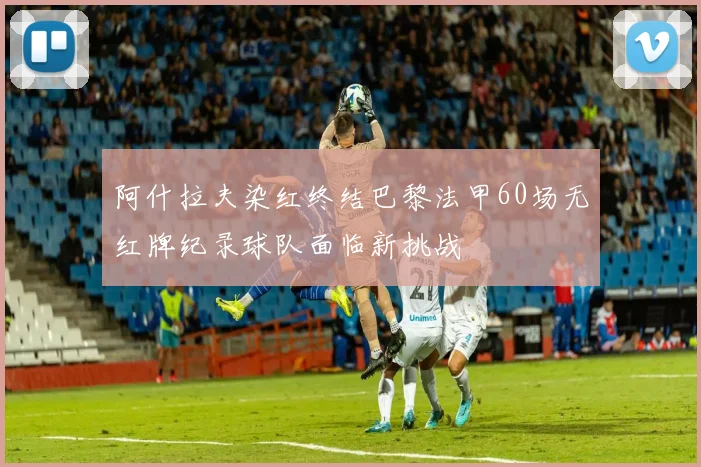 阿什拉夫染红终结巴黎法甲60场无红牌纪录球队面临新挑战