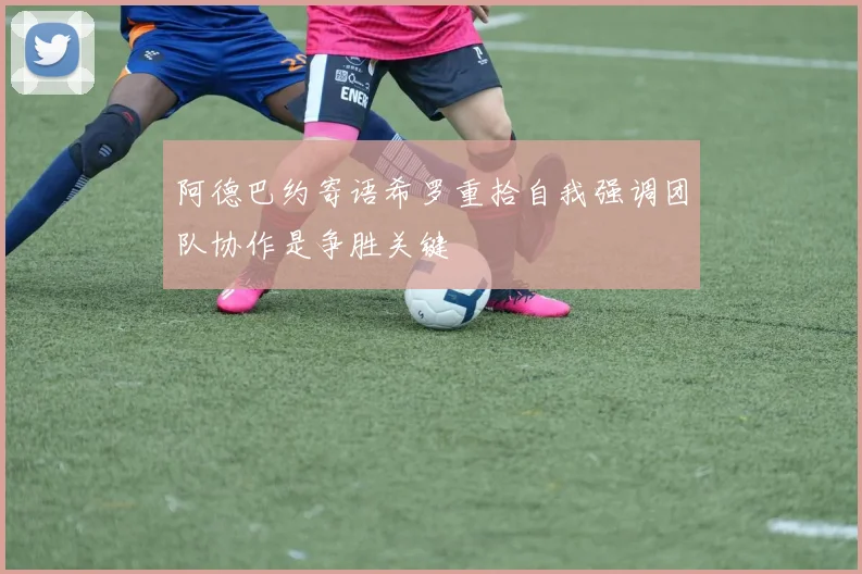 阿德巴约寄语希罗重拾自我强调团队协作是争胜关键