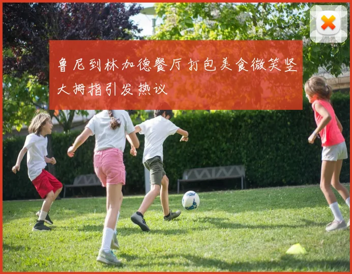 鲁尼到林加德餐厅打包美食微笑竖大拇指引发热议