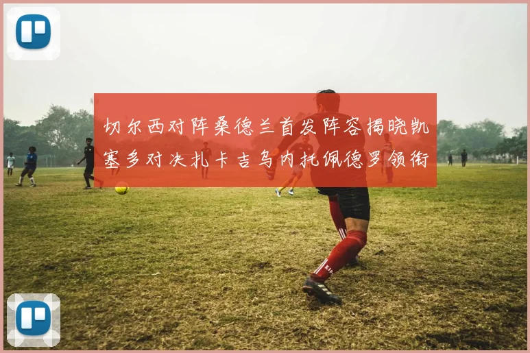 切尔西对阵桑德兰首发阵容揭晓凯塞多对决扎卡吉乌内托佩德罗领衔出战