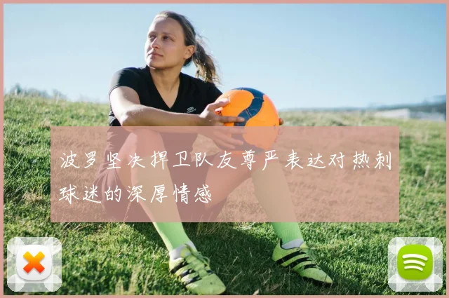 波罗坚决捍卫队友尊严表达对热刺球迷的深厚情感