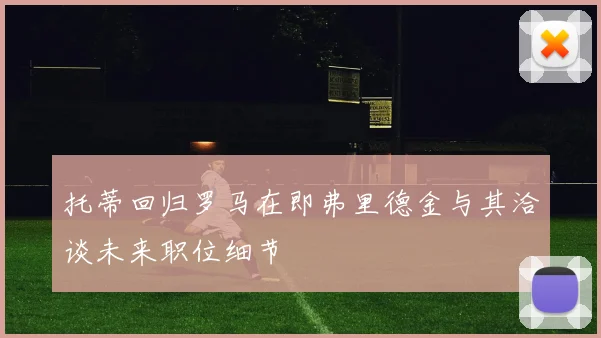 托蒂回归罗马在即弗里德金与其洽谈未来职位细节