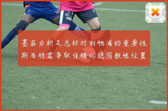 墨菲分析足总杯对利物浦的重要性斯洛特需争取佳绩以稳固教练位置