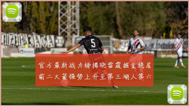 官方最新战力榜揭晓雷霆掘金稳居前二火箭强势上升至第三湖人第六快船大幅下滑