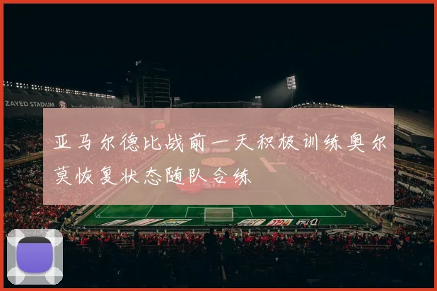 亚马尔德比战前一天积极训练奥尔莫恢复状态随队合练