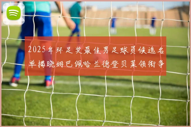 2025年环足奖最佳男足球员候选名单揭晓姆巴佩哈兰德登贝莱领衔争夺荣耀