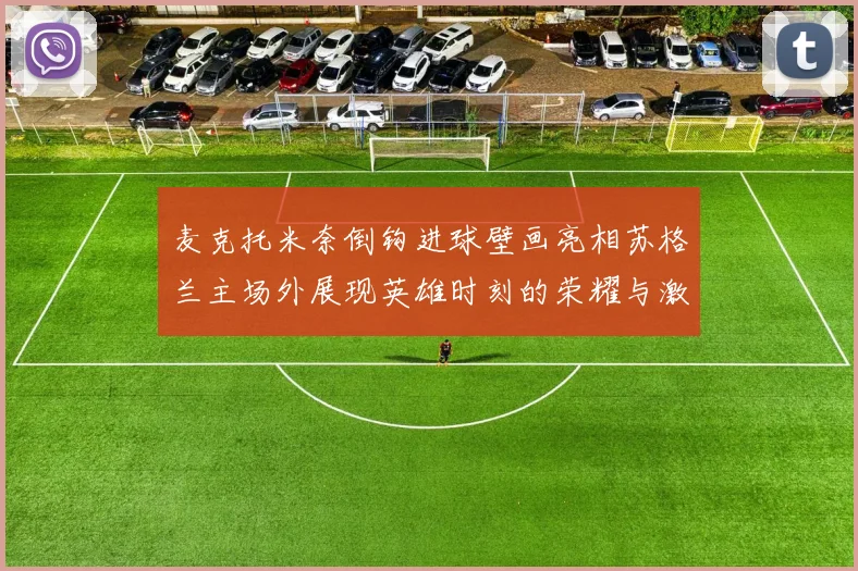 麦克托米奈倒钩进球壁画亮相苏格兰主场外展现英雄时刻的荣耀与激情