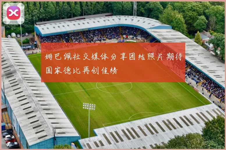 姆巴佩社交媒体分享团结照片期待国家德比再创佳绩