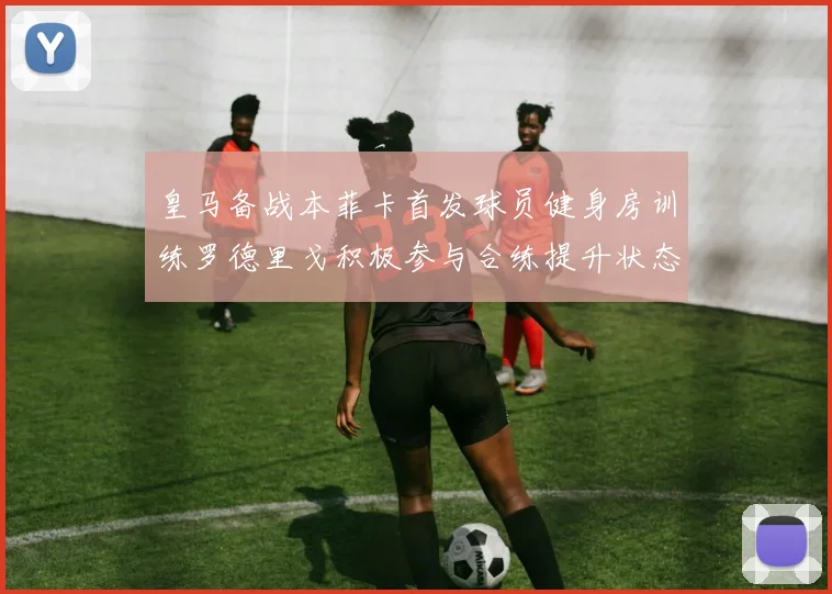 皇马备战本菲卡首发球员健身房训练罗德里戈积极参与合练提升状态