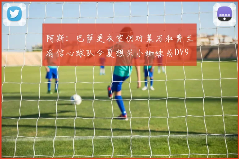 阿斯：巴萨更衣室仍对莱万和费兰有信心球队今夏想买小蜘蛛或DV9