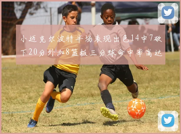 小迈克尔波特半场表现出色14中7砍下20分外加8篮板三分球命中率高达50