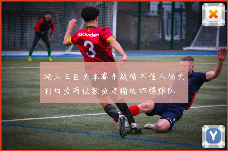 湖人三巨头本赛季战绩不佳八场失利均为两位数分差输给四强球队
