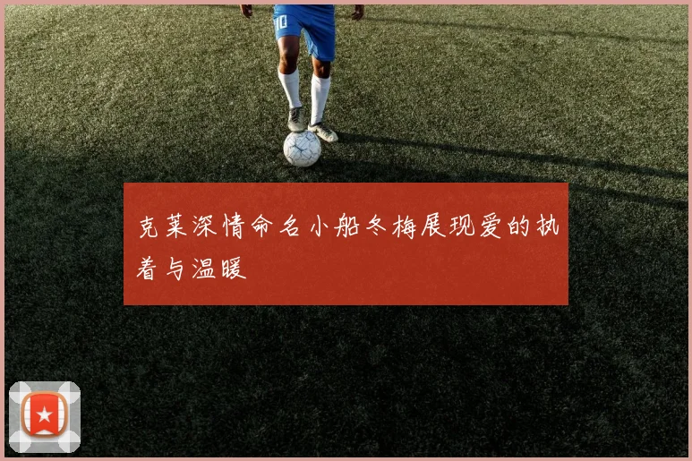 克莱深情命名小船冬梅展现爱的执着与温暖
