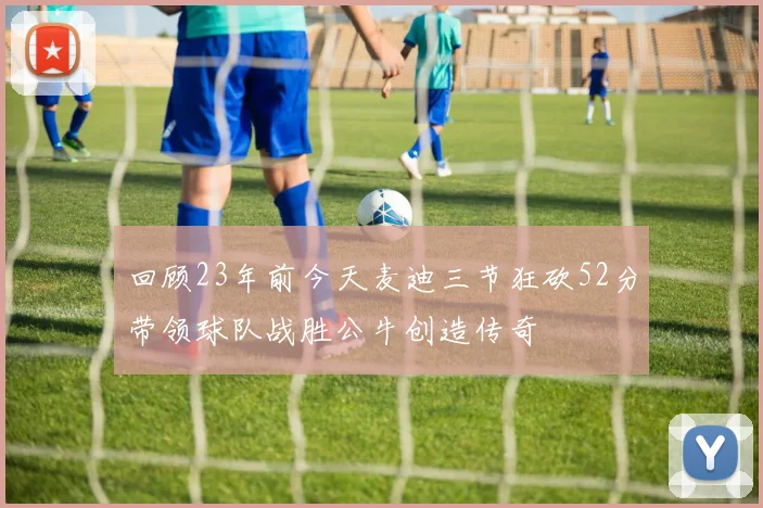 回顾23年前今天麦迪三节狂砍52分带领球队战胜公牛创造传奇