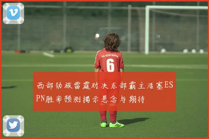 西部劲旅雷霆对决东部霸主活塞ESPN胜率预测揭示悬念与期待