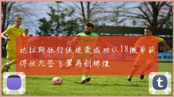 达拉斯独行侠逆袭成功以18概率获得状元签飞翼再创辉煌