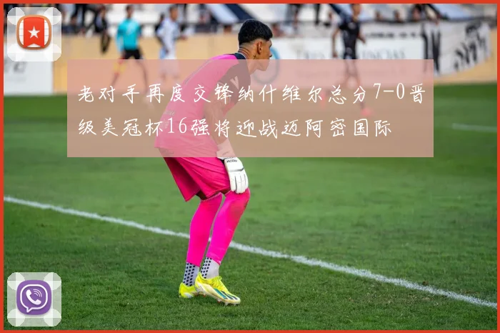 老对手再度交锋纳什维尔总分7-0晋级美冠杯16强将迎战迈阿密国际
