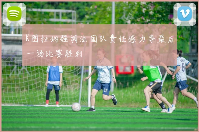 K图拉姆强调法国队责任感力争最后一场比赛胜利