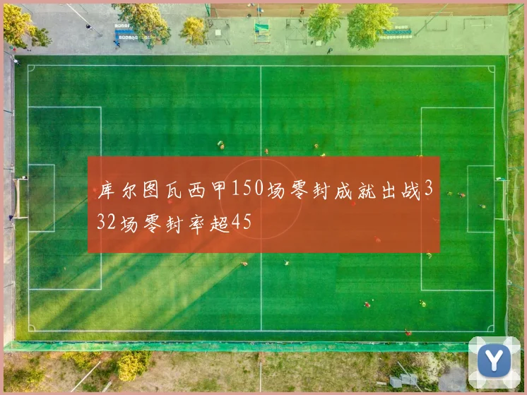 库尔图瓦西甲150场零封成就出战332场零封率超45